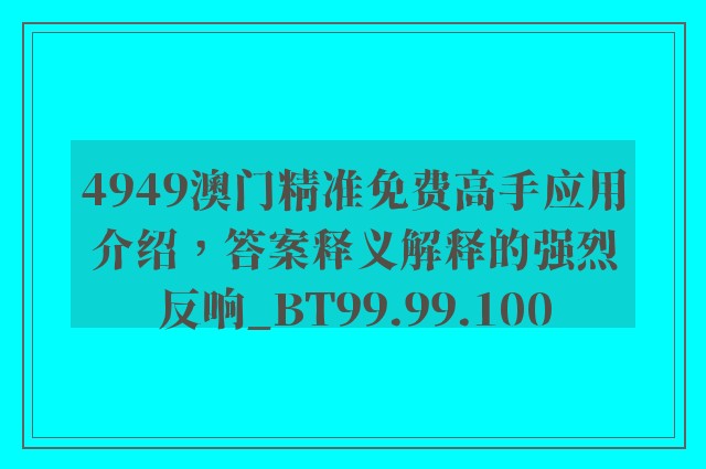 4949澳门精准免费高手应用介绍，答案释义解释的强烈反响_BT99.99.100