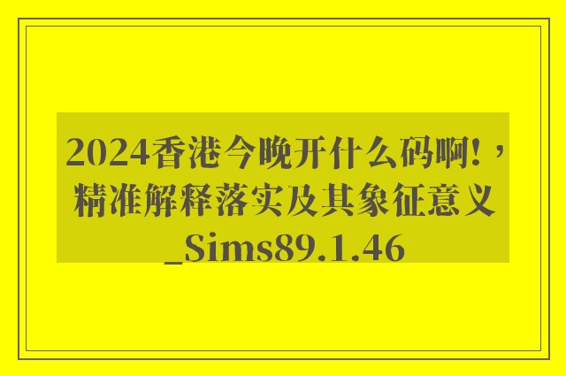 2024香港今晚开什么码啊!，精准解释落实及其象征意义_Sims89.1.46