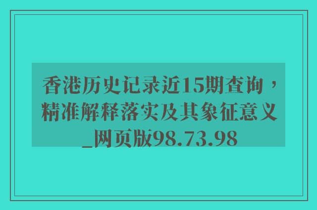 香港历史记录近15期查询，精准解释落实及其象征意义_网页版98.73.98