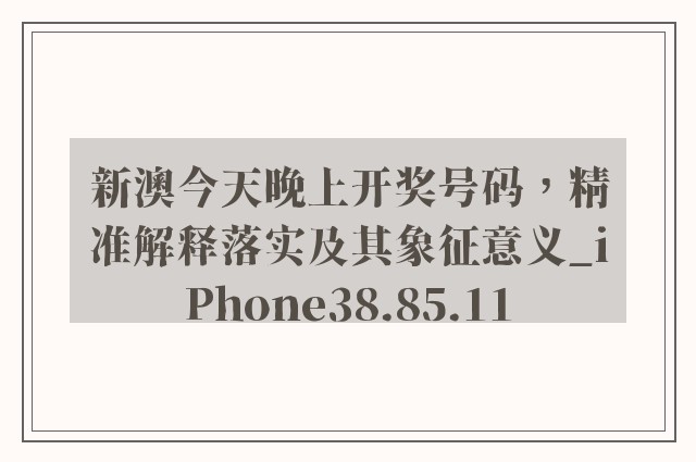 新澳今天晚上开奖号码，精准解释落实及其象征意义_iPhone38.85.11