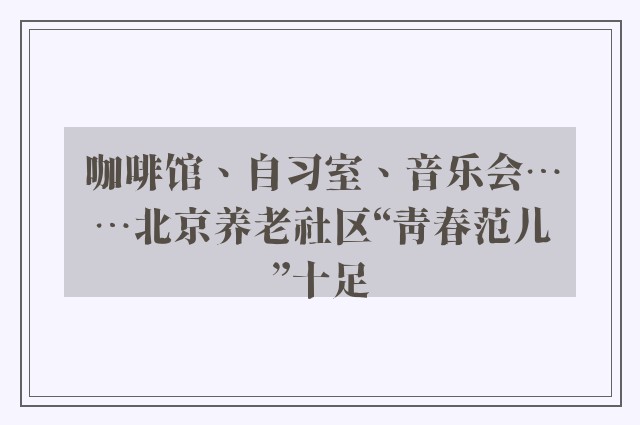 咖啡馆、自习室、音乐会……北京养老社区“青春范儿”十足