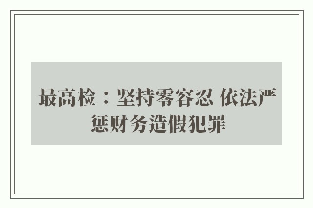 最高检：坚持零容忍 依法严惩财务造假犯罪