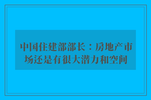 中国住建部部长：房地产市场还是有很大潜力和空间