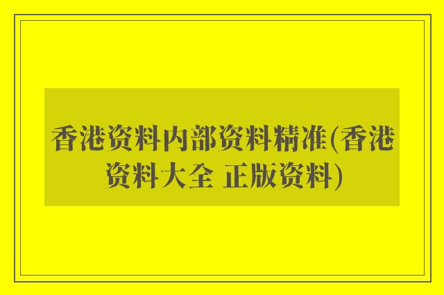 香港资料内部资料精准(香港资料大全 正版资料)