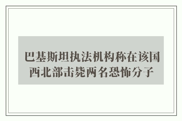 巴基斯坦执法机构称在该国西北部击毙两名恐怖分子