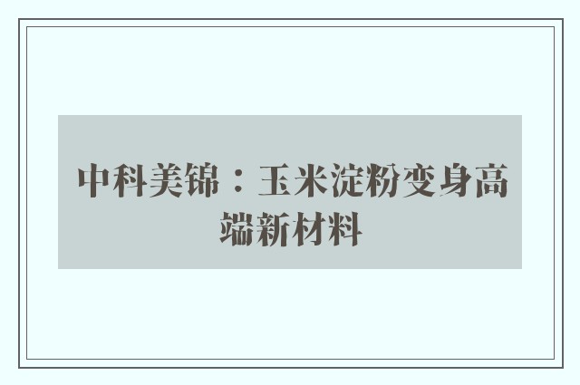 中科美锦：玉米淀粉变身高端新材料