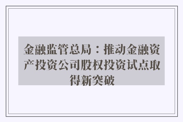 金融监管总局：推动金融资产投资公司股权投资试点取得新突破