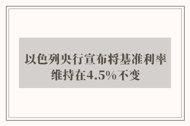 以色列央行宣布将基准利率维持在4.5%不变