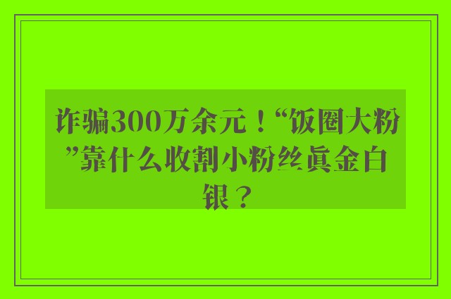 诈骗300万余元！“饭圈大粉”靠什么收割小粉丝真金白银？