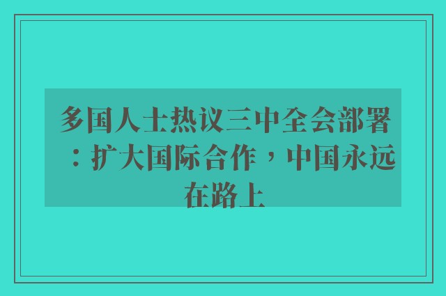 多国人士热议三中全会部署：扩大国际合作，中国永远在路上