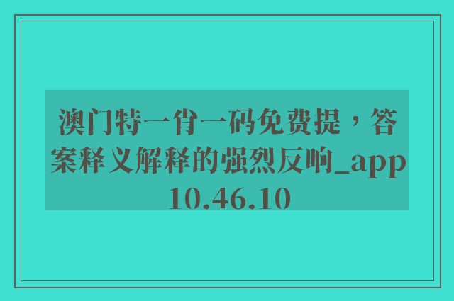 澳门特一肖一码免费提，答案释义解释的强烈反响_app10.46.10