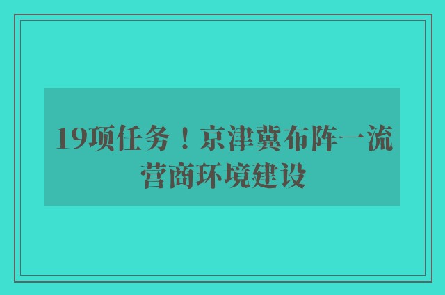 19项任务！京津冀布阵一流营商环境建设