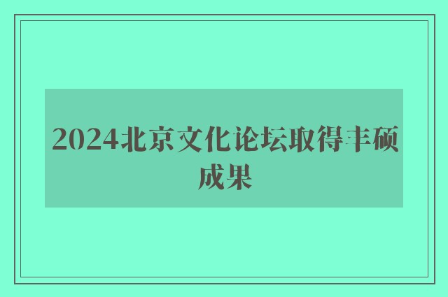 2024北京文化论坛取得丰硕成果