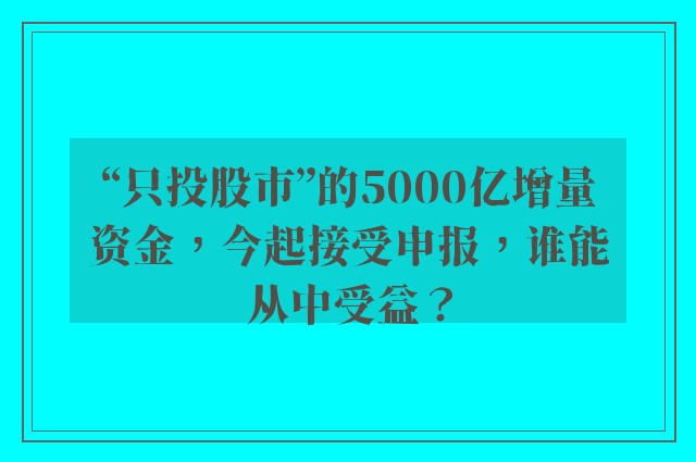 “只投股市”的5000亿增量资金，今起接受申报，谁能从中受益？