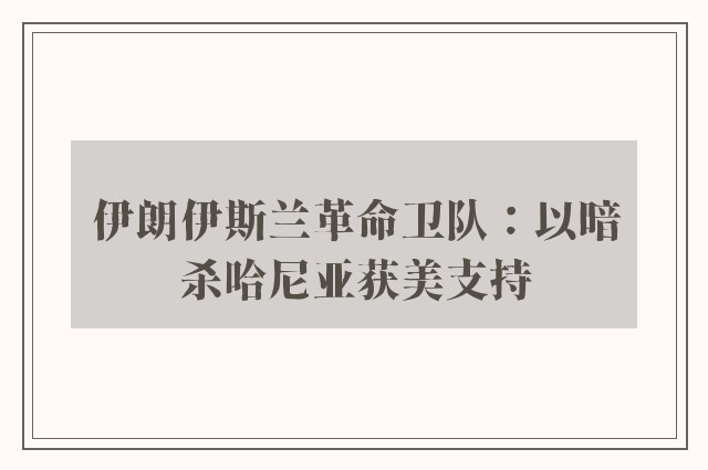 伊朗伊斯兰革命卫队：以暗杀哈尼亚获美支持