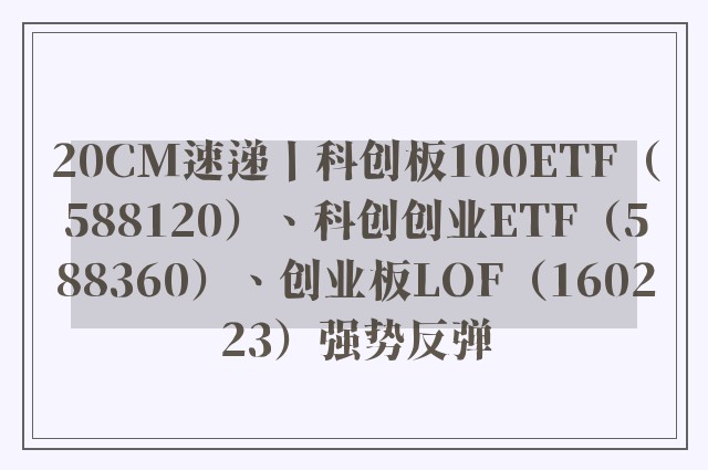 20CM速递丨科创板100ETF（588120）、科创创业ETF（588360）、创业板LOF（160223）强势反弹