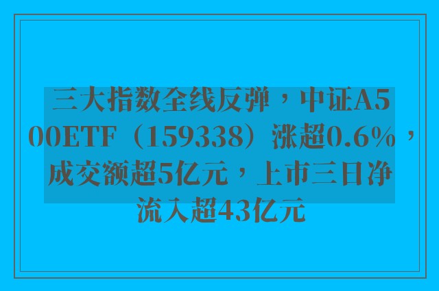 三大指数全线反弹，中证A500ETF（159338）涨超0.6%，成交额超5亿元，上市三日净流入超43亿元