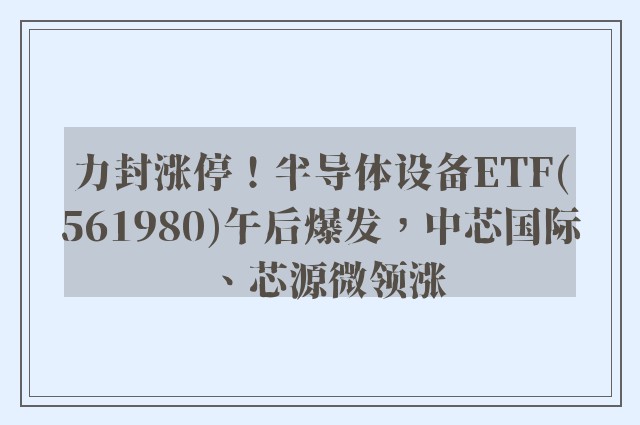 力封涨停！半导体设备ETF(561980)午后爆发，中芯国际、芯源微领涨