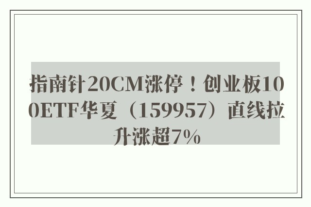 指南针20CM涨停！创业板100ETF华夏（159957）直线拉升涨超7%