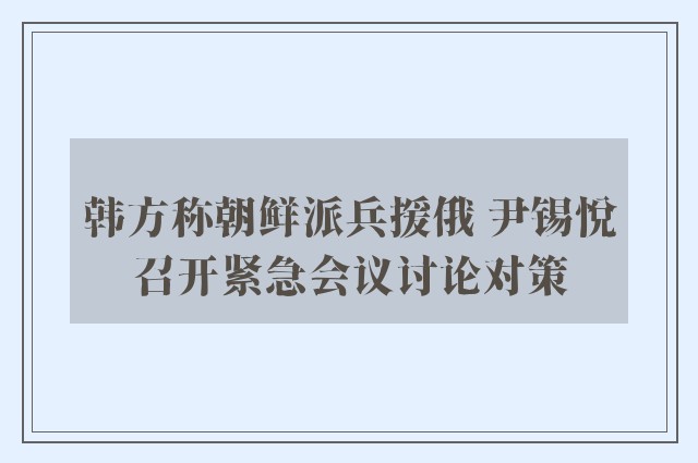 韩方称朝鲜派兵援俄 尹锡悦召开紧急会议讨论对策