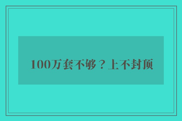 100万套不够？上不封顶