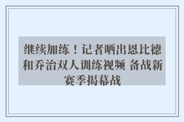 继续加练！记者晒出恩比德和乔治双人训练视频 备战新赛季揭幕战