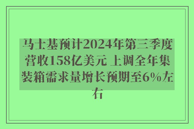 马士基预计2024年第三季度营收158亿美元 上调全年集装箱需求量增长预期至6%左右