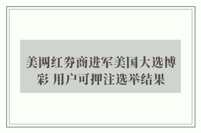 美网红券商进军美国大选博彩 用户可押注选举结果