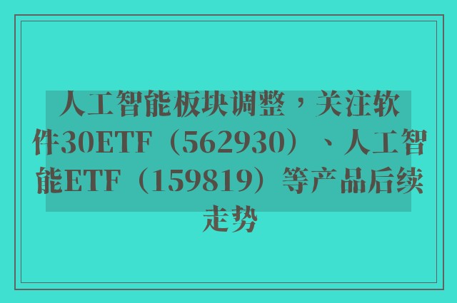 人工智能板块调整，关注软件30ETF（562930）、人工智能ETF（159819）等产品后续走势