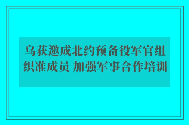 乌获邀成北约预备役军官组织准成员 加强军事合作培训