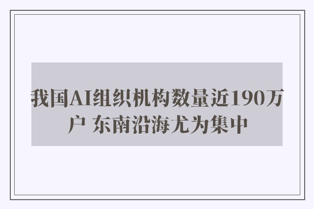 我国AI组织机构数量近190万户 东南沿海尤为集中