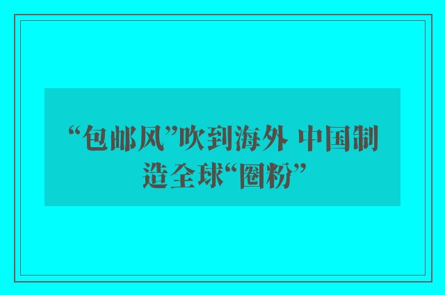 “包邮风”吹到海外 中国制造全球“圈粉”