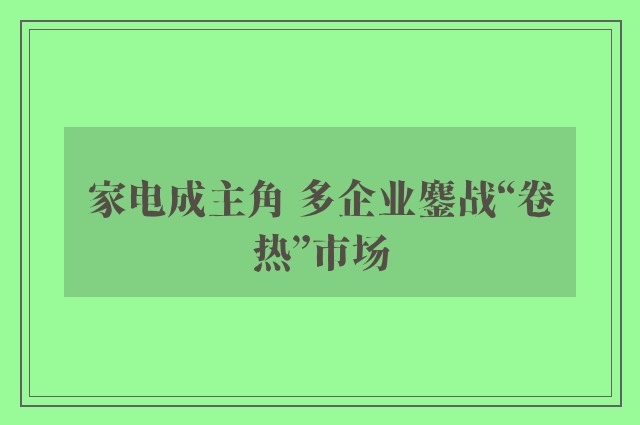 家电成主角 多企业鏖战“卷热”市场