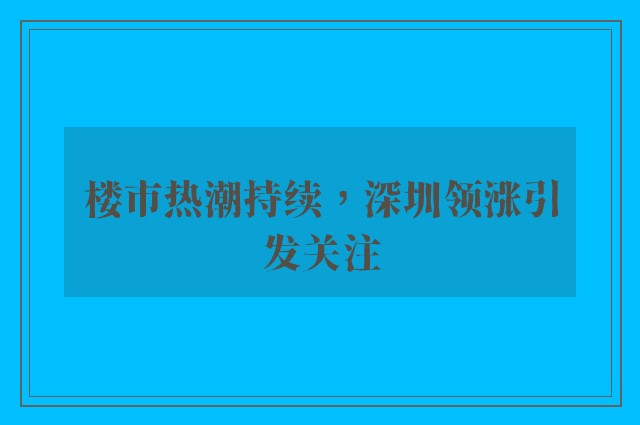 楼市热潮持续，深圳领涨引发关注