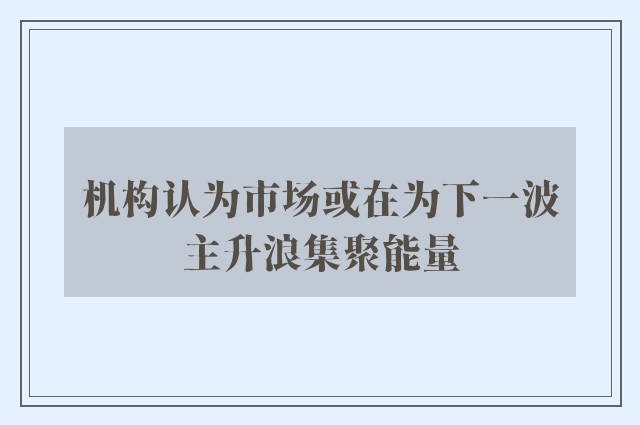 机构认为市场或在为下一波主升浪集聚能量