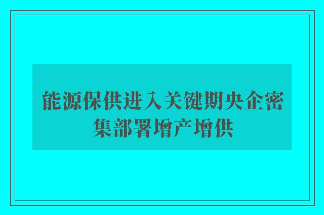 能源保供进入关键期央企密集部署增产增供