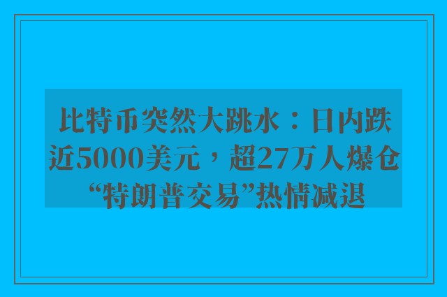 比特币突然大跳水：日内跌近5000美元，超27万人爆仓 “特朗普交易”热情减退