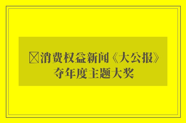 ﻿消费权益新闻 《大公报》夺年度主题大奖