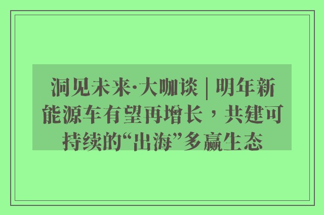 洞见未来·大咖谈 | 明年新能源车有望再增长，共建可持续的“出海”多赢生态