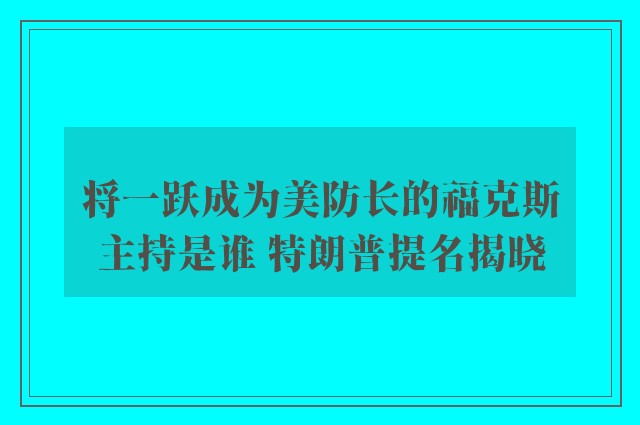 将一跃成为美防长的福克斯主持是谁 特朗普提名揭晓