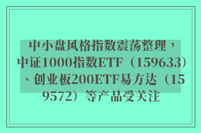 中小盘风格指数震荡整理，中证1000指数ETF（159633）、创业板200ETF易方达（159572）等产品受关注