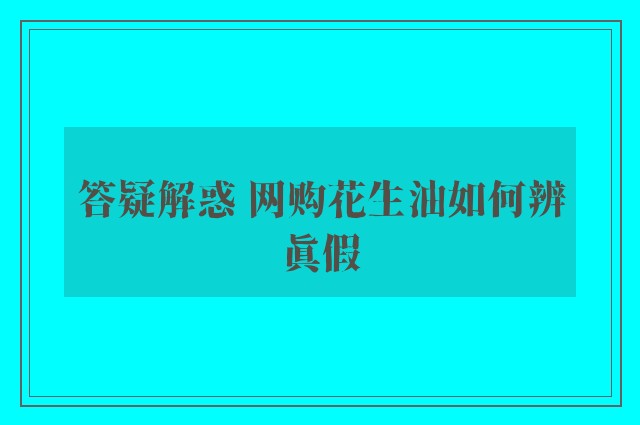 答疑解惑 网购花生油如何辨真假