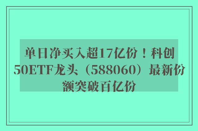 单日净买入超17亿份！科创50ETF龙头（588060）最新份额突破百亿份