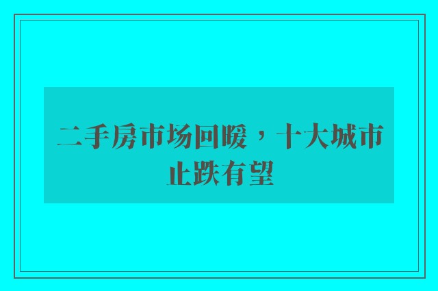 二手房市场回暖，十大城市止跌有望