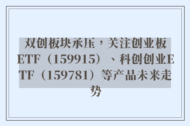 双创板块承压，关注创业板ETF（159915）、科创创业ETF（159781）等产品未来走势