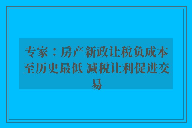 专家：房产新政让税负成本至历史最低 减税让利促进交易