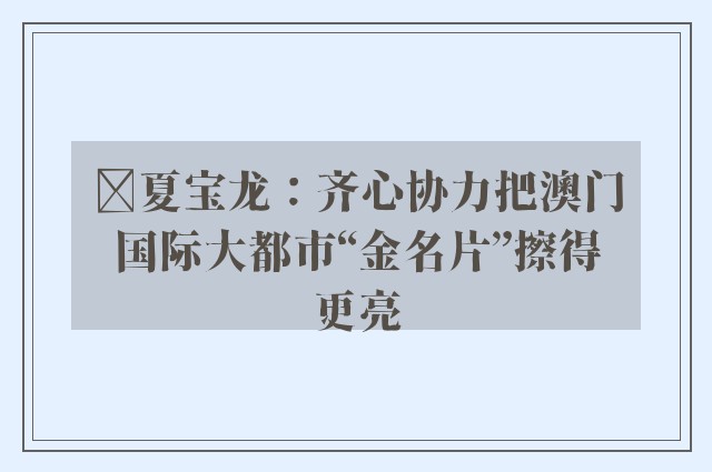 ﻿夏宝龙：齐心协力把澳门国际大都市“金名片”擦得更亮