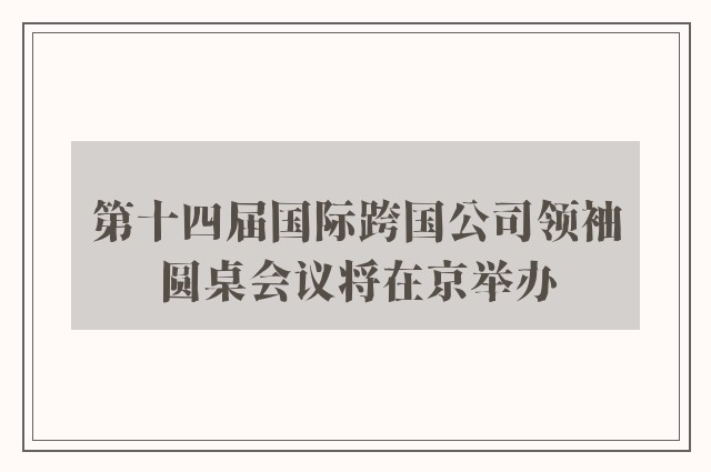 第十四届国际跨国公司领袖圆桌会议将在京举办