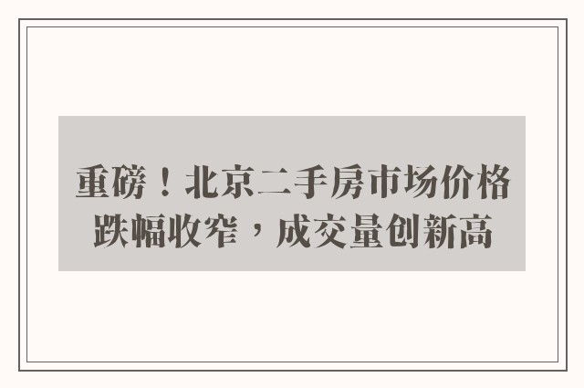 重磅！北京二手房市场价格跌幅收窄，成交量创新高