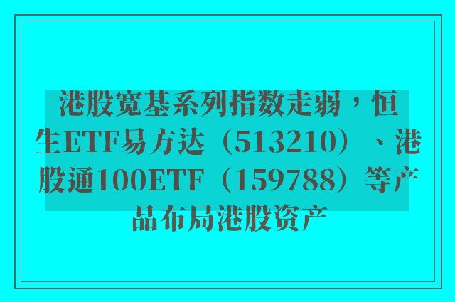 港股宽基系列指数走弱，恒生ETF易方达（513210）、港股通100ETF（159788）等产品布局港股资产